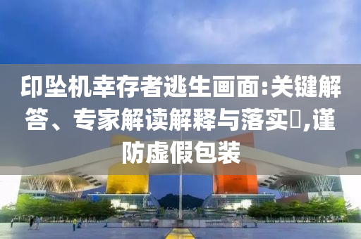 印墜機(jī)幸存者逃生畫面:關(guān)鍵解答、專家解讀解釋與落實(shí)?,謹(jǐn)防虛假包裝