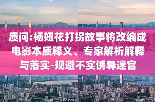 質(zhì)問:楊妞花打拐故事將改編成電影本質(zhì)釋義、專家解析解釋與落實-規(guī)避不實誘導(dǎo)迷宮