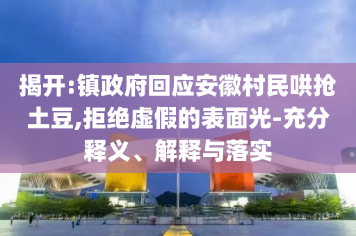 揭開:鎮(zhèn)政府回應(yīng)安徽村民哄搶土豆,拒絕虛假的表面光-充分釋義、解釋與落實