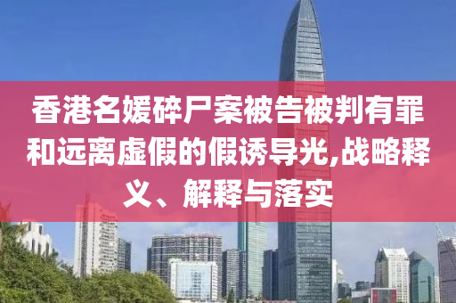 香港名媛碎尸案被告被判有罪和遠離虛假的假誘導光,戰(zhàn)略釋義、解釋與落實