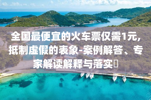 全國最便宜的火車票僅需1元,抵制虛假的表象-案例解答、專家解讀解釋與落實?