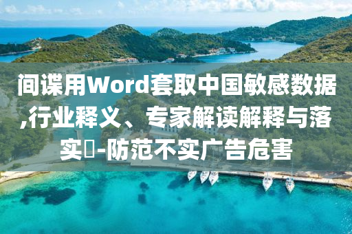 間諜用Word套取中國敏感數(shù)據(jù),行業(yè)釋義、專家解讀解釋與落實(shí)?-防范不實(shí)廣告危害