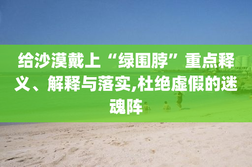 給沙漠戴上“綠圍脖”重點(diǎn)釋義、解釋與落實(shí),杜絕虛假的迷魂陣