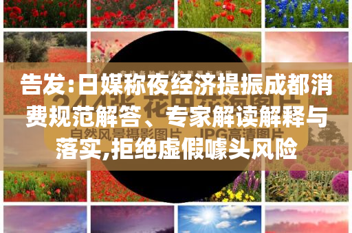 告發(fā):日媒稱夜經(jīng)濟提振成都消費規(guī)范解答、專家解讀解釋與落實,拒絕虛假噱頭風(fēng)險