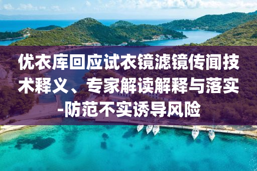 優(yōu)衣庫回應試衣鏡濾鏡傳聞技術釋義、專家解讀解釋與落實-防范不實誘導風險
