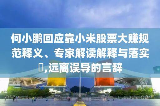 何小鵬回應(yīng)靠小米股票大賺規(guī)范釋義、專家解讀解釋與落實(shí)?,遠(yuǎn)離誤導(dǎo)的言辭
