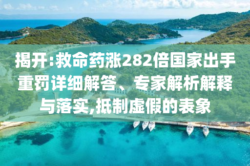 揭開(kāi):救命藥漲282倍國(guó)家出手重罰詳細(xì)解答、專家解析解釋與落實(shí),抵制虛假的表象