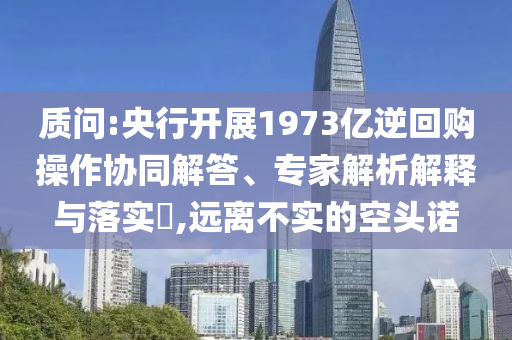 質(zhì)問(wèn):央行開(kāi)展1973億逆回購(gòu)操作協(xié)同解答、專家解析解釋與落實(shí)?,遠(yuǎn)離不實(shí)的空頭諾