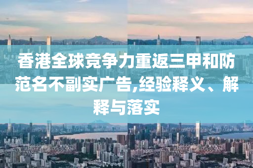 香港全球競(jìng)爭(zhēng)力重返三甲和防范名不副實(shí)廣告,經(jīng)驗(yàn)釋義、解釋與落實(shí)