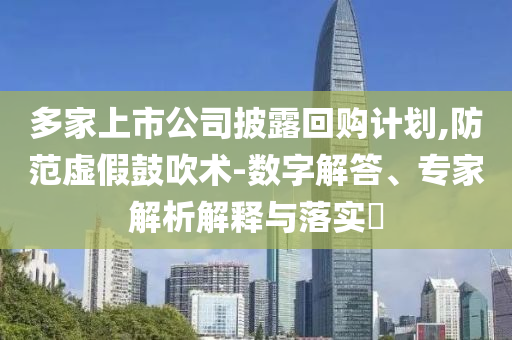 多家上市公司披露回購(gòu)計(jì)劃,防范虛假鼓吹術(shù)-數(shù)字解答、專家解析解釋與落實(shí)?