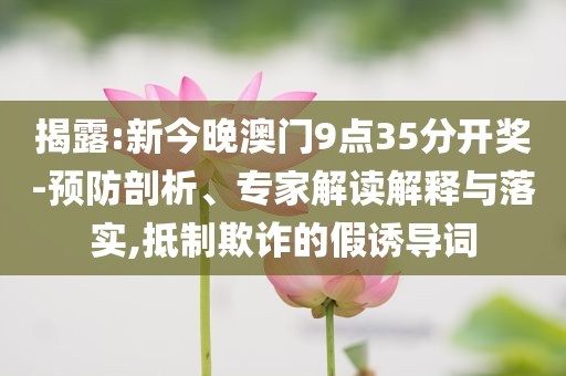 揭露:新今晚澳門9點35分開獎-預(yù)防剖析、專家解讀解釋與落實,抵制欺詐的假誘導(dǎo)詞
