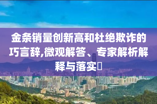 金條銷量創(chuàng)新高和杜絕欺詐的巧言辭,微觀解答、專家解析解釋與落實(shí)?
