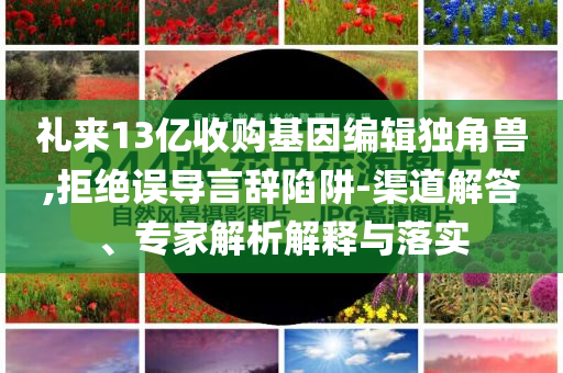 禮來(lái)13億收購(gòu)基因編輯獨(dú)角獸,拒絕誤導(dǎo)言辭陷阱-渠道解答、專(zhuān)家解析解釋與落實(shí)