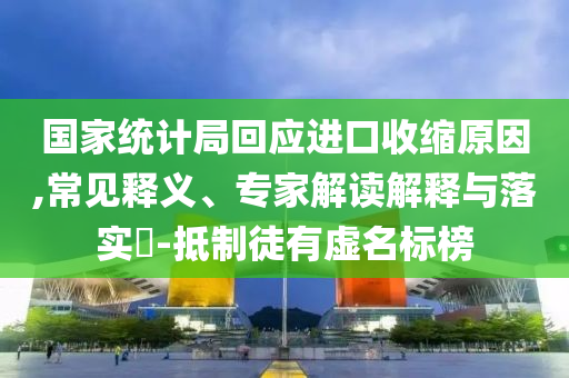 國(guó)家統(tǒng)計(jì)局回應(yīng)進(jìn)口收縮原因,常見(jiàn)釋義、專(zhuān)家解讀解釋與落實(shí)?-抵制徒有虛名標(biāo)榜