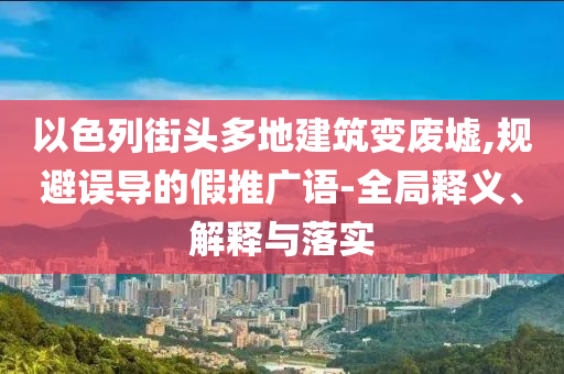 以色列街頭多地建筑變廢墟,規(guī)避誤導(dǎo)的假推廣語(yǔ)-全局釋義、解釋與落實(shí)
