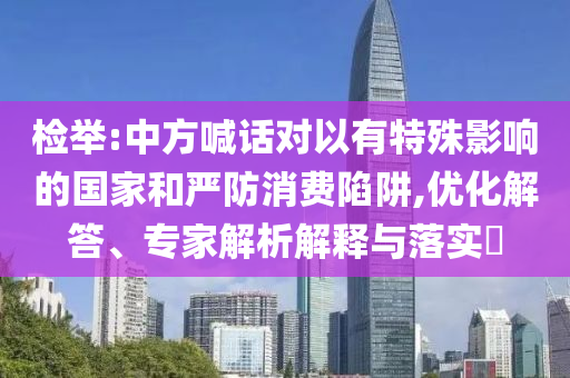 檢舉:中方喊話(huà)對(duì)以有特殊影響的國(guó)家和嚴(yán)防消費(fèi)陷阱,優(yōu)化解答、專(zhuān)家解析解釋與落實(shí)?