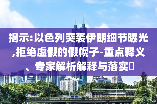 揭示:以色列突襲伊朗細(xì)節(jié)曝光,拒絕虛假的假幌子-重點(diǎn)釋義、專(zhuān)家解析解釋與落實(shí)?