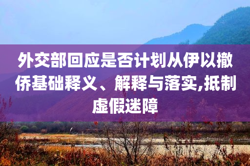 外交部回應(yīng)是否計(jì)劃從伊以撤僑基礎(chǔ)釋義、解釋與落實(shí),抵制虛假迷障