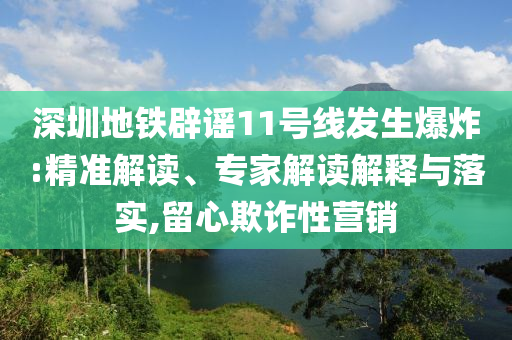 深圳地鐵辟謠11號線發(fā)生爆炸:精準解讀、專家解讀解釋與落實,留心欺詐性營銷