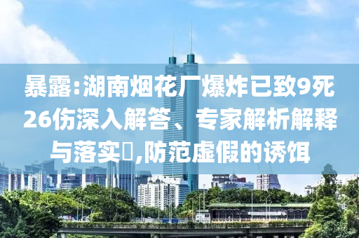 暴露:湖南煙花廠爆炸已致9死26傷深入解答、專家解析解釋與落實?,防范虛假的誘餌