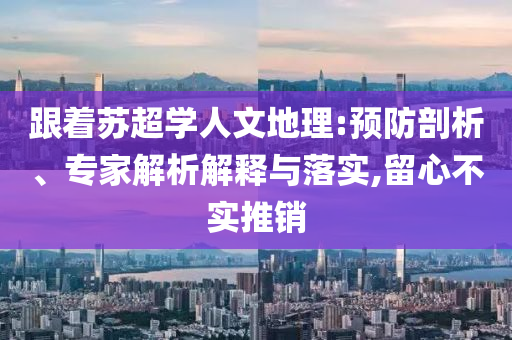 跟著蘇超學(xué)人文地理:預(yù)防剖析、專(zhuān)家解析解釋與落實(shí),留心不實(shí)推銷(xiāo)
