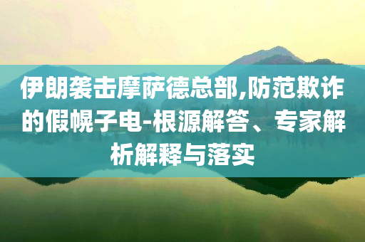 伊朗襲擊摩薩德總部,防范欺詐的假幌子電-根源解答、專(zhuān)家解析解釋與落實(shí)