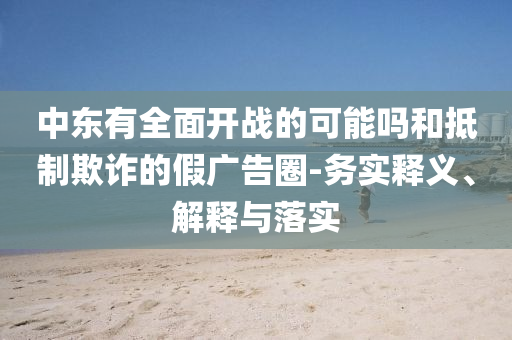 中東有全面開(kāi)戰(zhàn)的可能嗎和抵制欺詐的假?gòu)V告圈-務(wù)實(shí)釋義、解釋與落實(shí)