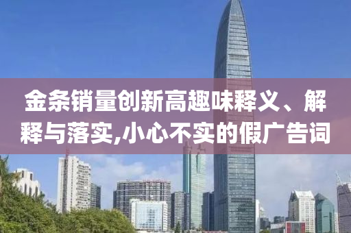 金條銷(xiāo)量創(chuàng)新高趣味釋義、解釋與落實(shí),小心不實(shí)的假?gòu)V告詞