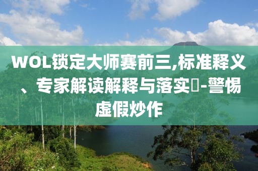 WOL鎖定大師賽前三,標(biāo)準(zhǔn)釋義、專(zhuān)家解讀解釋與落實(shí)?-警惕虛假炒作