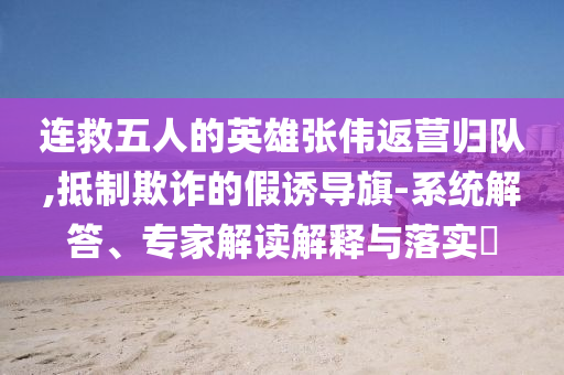 連救五人的英雄張偉返營歸隊,抵制欺詐的假誘導(dǎo)旗-系統(tǒng)解答、專家解讀解釋與落實?