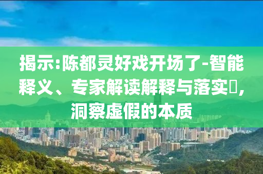揭示:陳都靈好戲開(kāi)場(chǎng)了-智能釋義、專(zhuān)家解讀解釋與落實(shí)?,洞察虛假的本質(zhì)