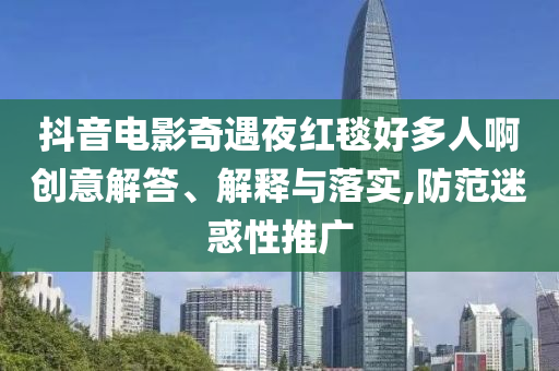 抖音電影奇遇夜紅毯好多人啊創(chuàng)意解答、解釋與落實(shí),防范迷惑性推廣