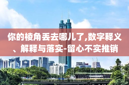 你的棱角丟去哪兒了,數(shù)字釋義、解釋與落實(shí)-留心不實(shí)推銷