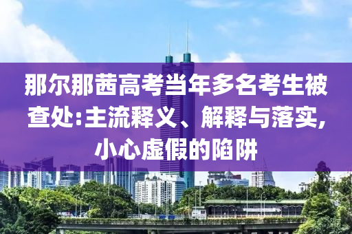 那爾那茜高考當(dāng)年多名考生被查處:主流釋義、解釋與落實(shí),小心虛假的陷阱