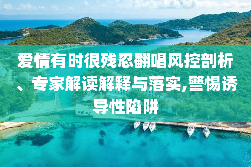 愛情有時(shí)很殘忍翻唱風(fēng)控剖析、專家解讀解釋與落實(shí),警惕誘導(dǎo)性陷阱