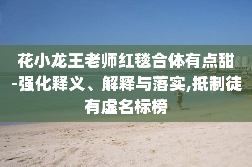 花小龍王老師紅毯合體有點(diǎn)甜-強(qiáng)化釋義、解釋與落實(shí),抵制徒有虛名標(biāo)榜
