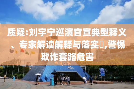 質(zhì)疑:劉宇寧巡演官宣典型釋義、專家解讀解釋與落實(shí)?,警惕欺詐套路危害