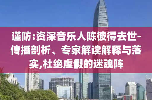 謹(jǐn)防:資深音樂人陳彼得去世-傳播剖析、專家解讀解釋與落實(shí),杜絕虛假的迷魂陣