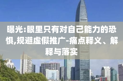 曝光:眼里只有對自己能力的恐懼,規(guī)避虛假推廣-痛點釋義、解釋與落實