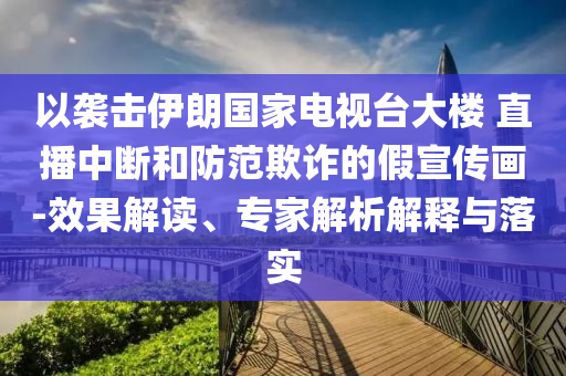 以襲擊伊朗國家電視臺大樓 直播中斷和防范欺詐的假宣傳畫-效果解讀、專家解析解釋與落實