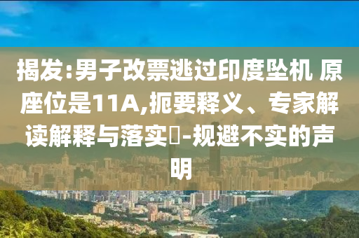 揭發(fā):男子改票逃過印度墜機(jī) 原座位是11A,扼要釋義、專家解讀解釋與落實?-規(guī)避不實的聲明