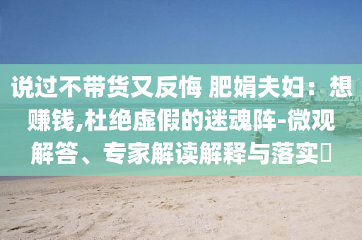 說過不帶貨又反悔 肥娟夫婦：想賺錢,杜絕虛假的迷魂陣-微觀解答、專家解讀解釋與落實?