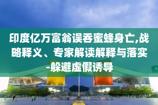 印度億萬富翁誤吞蜜蜂身亡,戰(zhàn)略釋義、專家解讀解釋與落實-躲避虛假誘導(dǎo)