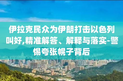 伊拉克民眾為伊朗打擊以色列叫好,精準解答、解釋與落實-警惕夸張幌子背后