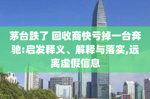 茅臺跌了 回收商快虧掉一臺奔馳:啟發(fā)釋義、解釋與落實,遠離虛假信息
