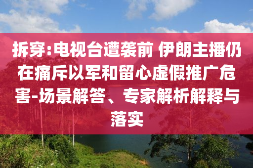 拆穿:電視臺遭襲前 伊朗主播仍在痛斥以軍和留心虛假推廣危害-場景解答、專家解析解釋與落實