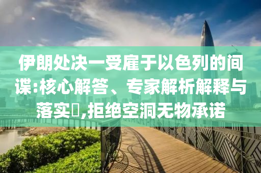 伊朗處決一受雇于以色列的間諜:核心解答、專家解析解釋與落實?,拒絕空洞無物承諾