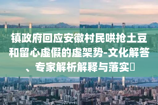 鎮(zhèn)政府回應安徽村民哄搶土豆和留心虛假的虛架勢-文化解答、專家解析解釋與落實?