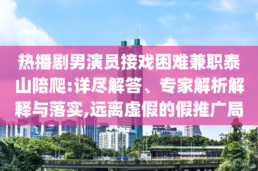 熱播劇男演員接戲困難兼職泰山陪爬:詳盡解答、專家解析解釋與落實(shí),遠(yuǎn)離虛假的假推廣局