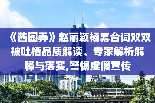 《醬園弄》趙麗穎楊冪臺詞雙雙被吐槽品質(zhì)解讀、專家解析解釋與落實,警惕虛假宣傳